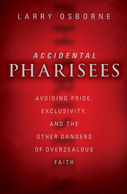 Accidental Pharisees : Avoiding Pride, Exclusivity, and the Other Dangers of Overzealous Faith, Paperback / softback Book