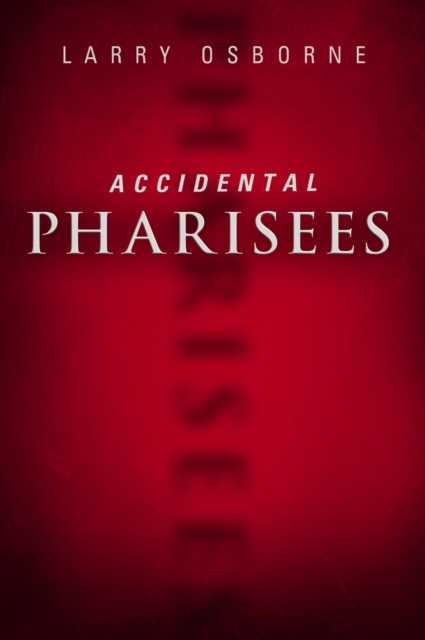Accidental Pharisees : Avoiding Pride, Exclusivity, and the Other Dangers of Overzealous Faith, EPUB eBook
