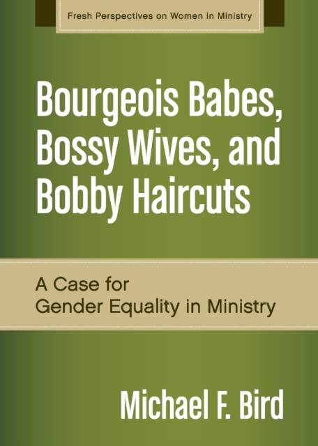 Bourgeois Babes, Bossy Wives, and Bobby Haircuts : A Case for Gender Equality in Ministry, Paperback / softback Book