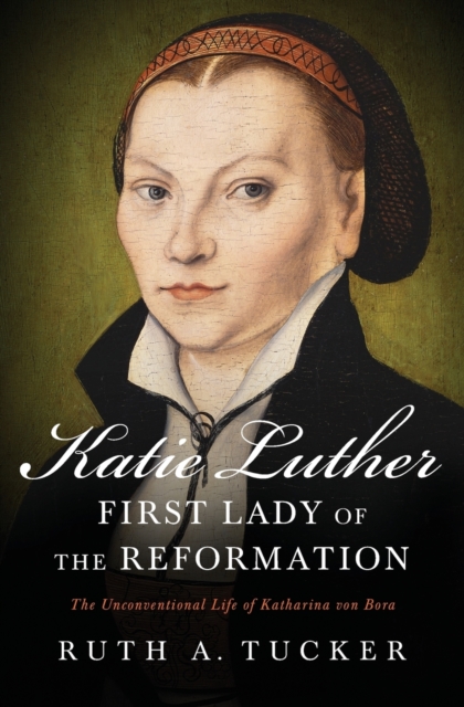 Katie Luther, First Lady of the Reformation : The Unconventional Life of Katharina von Bora, Paperback / softback Book