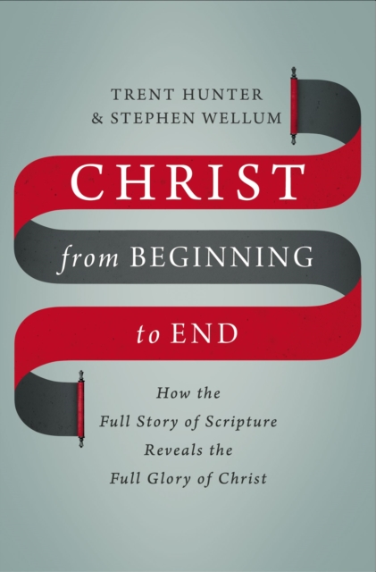 Christ from Beginning to End : How the Full Story of Scripture Reveals the Full Glory of Christ, Hardback Book