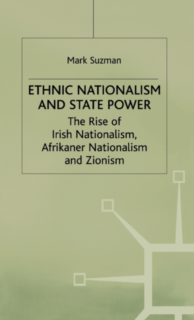 Ethnic Nationalism and State Power : The Rise of Irish Nationalism, Afrikaner Nationalism and Zionism, Hardback Book