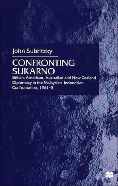 Confronting Sukarno : British, American, Australian and New Zealand Diplomacy in the Malaysian-Indonesian Confrontation, 1961-5, Hardback Book