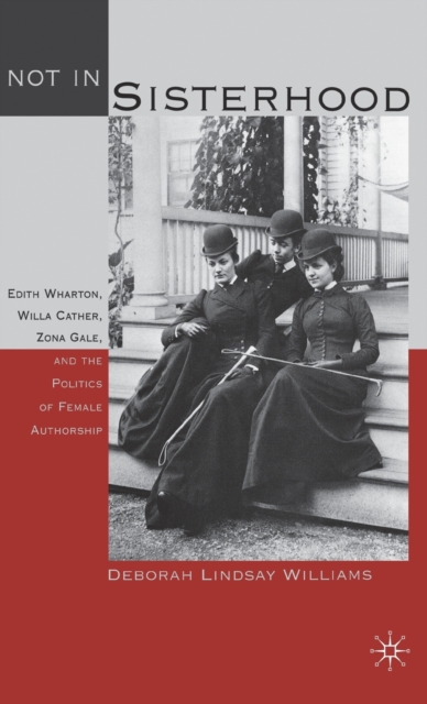 Not in Sisterhood : Edith Wharton, Willa Cather, Zona Gale, and the Politics of Female Authorship, Hardback Book