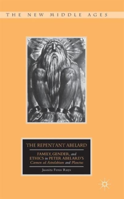 The Repentant Abelard : Family, Gender, and Ethics in Peter Abelard’s Carmen ad Astralabium and Planctus, Hardback Book