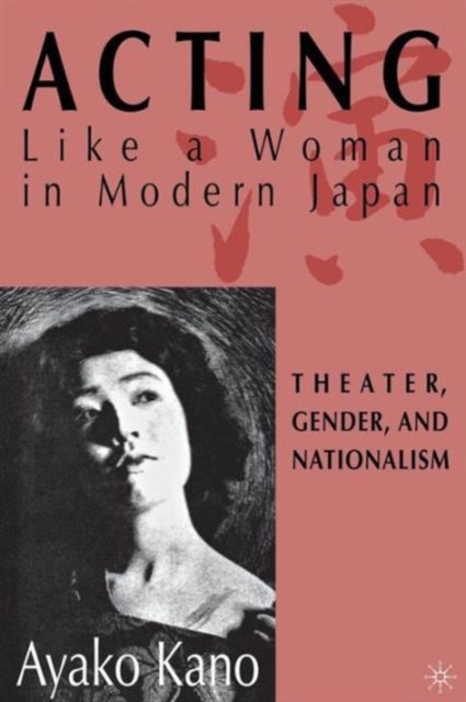 Acting like a Woman in Modern Japan : Theater, Gender and Nationalism, Paperback / softback Book