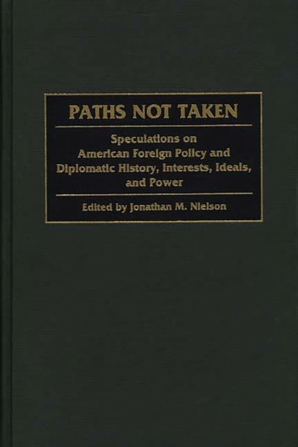 Paths Not Taken : Speculations on American Foreign Policy and Diplomatic History, Interests, Ideals, and Power, PDF eBook