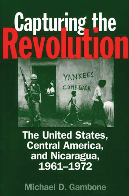 Capturing the Revolution : The United States, Central America, and Nicaragua, 1961-1972, PDF eBook