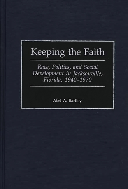 Keeping the Faith : Race, Politics, and Social Development in Jacksonville, Florida, 1940-1970, PDF eBook
