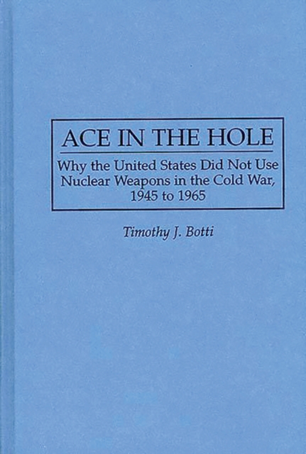 Ace in the Hole : Why the United States Did Not Use Nuclear Weapons in the Cold War, 1945 to 1965, PDF eBook