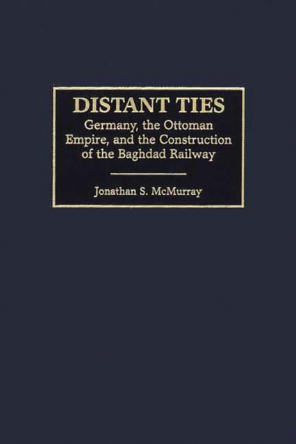 Distant Ties : Germany, the Ottoman Empire, and the Construction of the Baghdad Railway, PDF eBook