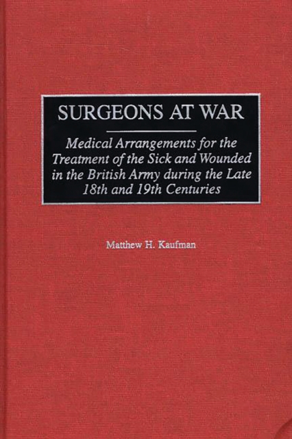 Surgeons at War : Medical Arrangements for the Treatment of the Sick and Wounded in the British Army during the late 18th and 19th Centuries, PDF eBook