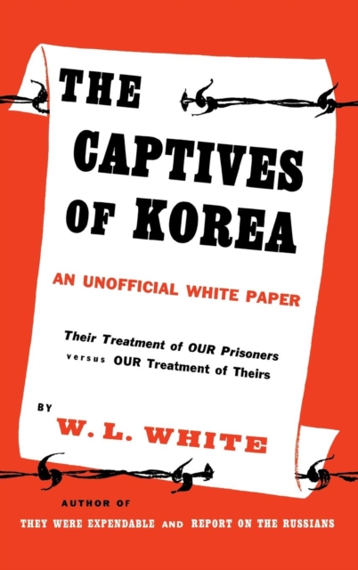 The Captives of Korea : An Unofficial White Paper on the Treatment of War Prisoners; Our Treatment of Theirs, Their Treatment of Ours, Hardback Book