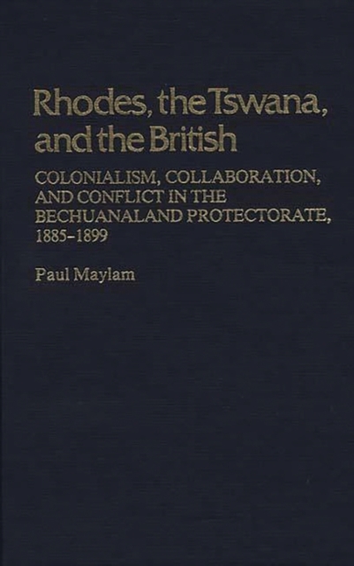 Rhodes, the Tswana, and the British : Colonialism, Collaboration, and Conflict in the Bechuanaland Protectorate, 1885-1899, Hardback Book