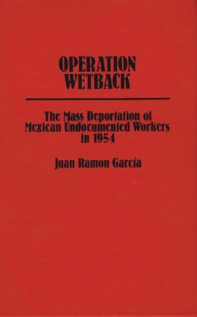 Operation Wetback : The Mass Deportation of Mexican Undocumented Workers in 1954, Hardback Book