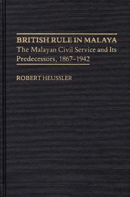 British Rule in Malaya : The Malayan Civil Service and its Predecessors, 1867-1942, Hardback Book