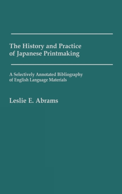 The History and Practice of Japanese Printmaking : A Selectively Annotated Bibliography of English Language Materials, Hardback Book