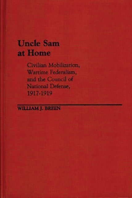 Uncle Sam at Home : Civilian Mobilization, Wartime Federalism, and the Council of National Defense, 1917-1919, Hardback Book