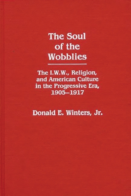 The Soul of the Wobblies : The I.W.W., Religion, and American Culture in the Progressive Era, 1905-1917, Hardback Book