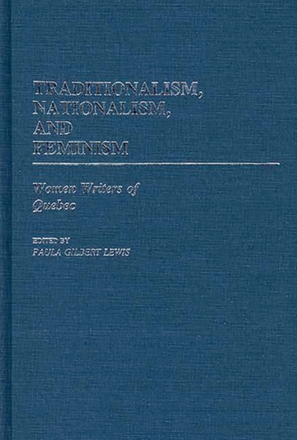 Traditionalism, Nationalism, and Feminism : Women Writers of Quebec, Hardback Book