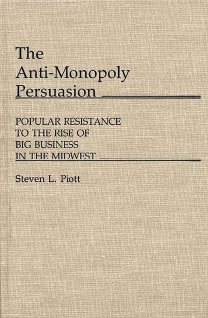The Anti-Monopoly Persuasion : Popular Resistance to the Rise of Big Business in the Midwest, Hardback Book