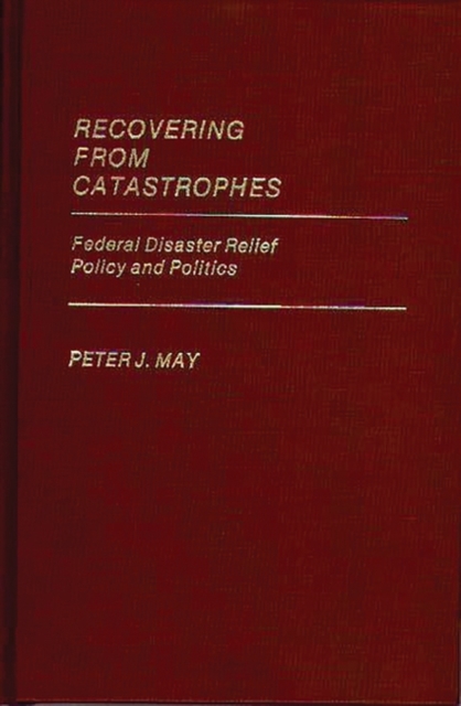 Recovering From Catastrophes : Federal Disaster Relief Policy and Politics, Hardback Book
