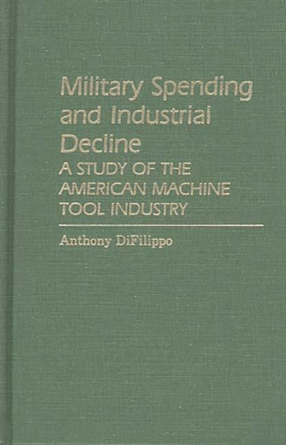 Military Spending and Industrial Decline : A Study of the American Machine Tool Industry, Hardback Book
