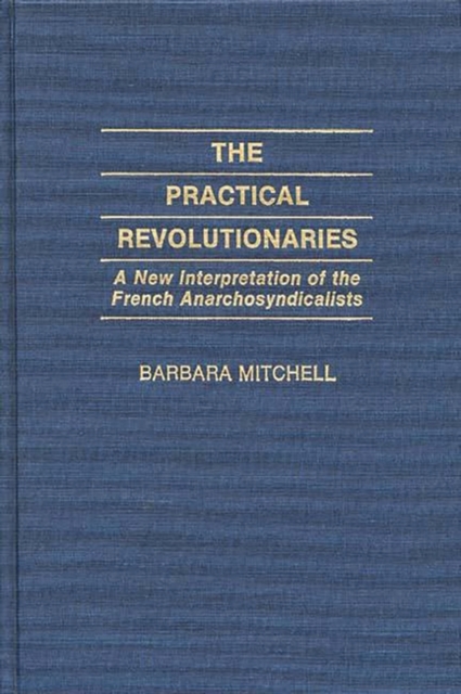The Practical Revolutionaries : A New Interpretation of the French Anarchosyndicalists, Hardback Book