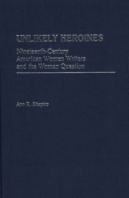 Unlikely Heroines : Nineteenth-Century American Women Writers and the Woman Question, Hardback Book