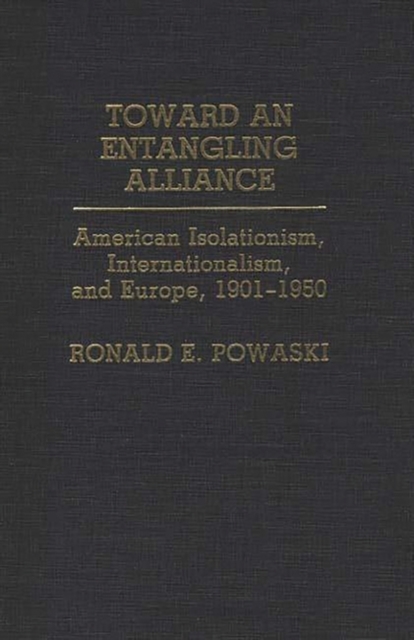 Toward an Entangling Alliance : American Isolationism, Internationalism, and Europe, 1901-1950, Hardback Book