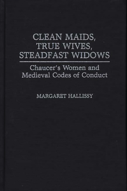 Clean Maids, True Wives, Steadfast Widows : Chaucer's Women and Medieval Codes of Conduct, Hardback Book