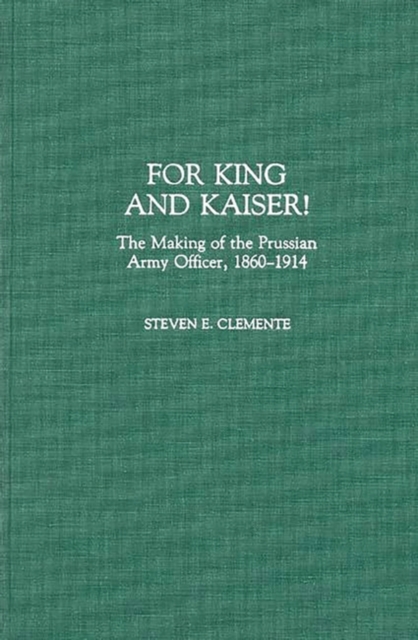 For King and Kaiser! : The Making of the Prussian Army Officer, 1860-1914, Hardback Book