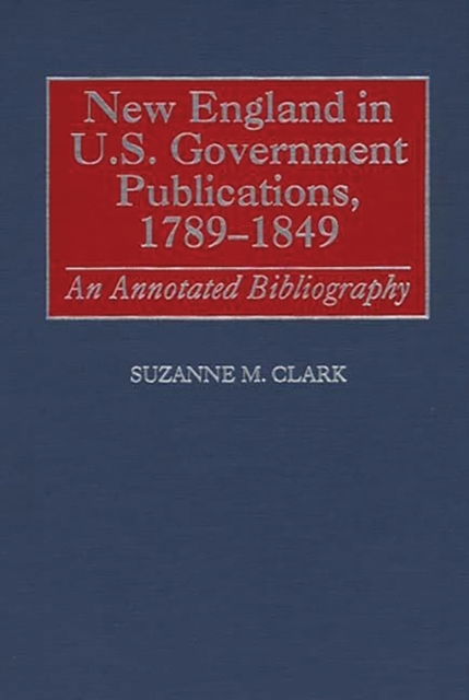 New England in U.S. Government Publications, 1789-1849 : An Annotated Bibliography, Hardback Book