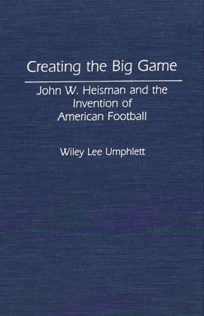 Creating the Big Game : John W. Heisman and the Invention of American Football, Hardback Book