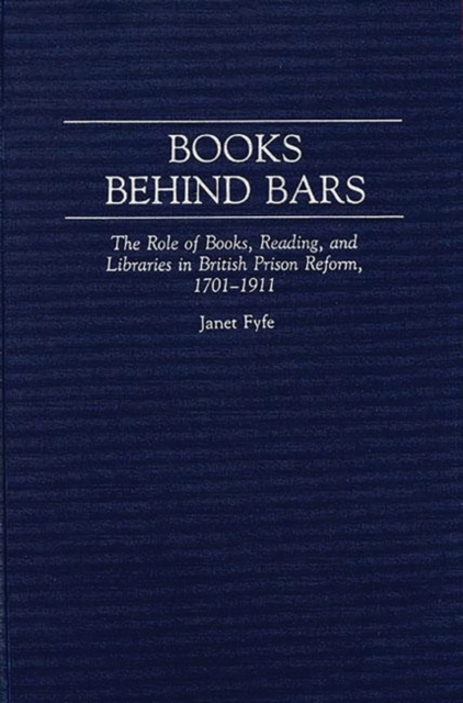 Books Behind Bars : The Role of Books, Reading, and Libraries in British Prison Reform, 1701-1911, Hardback Book