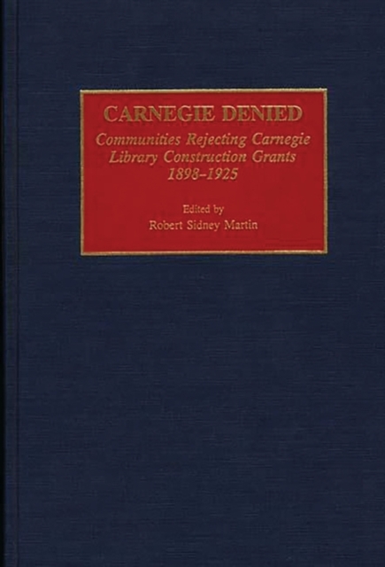 Carnegie Denied : Communities Rejecting Carnegie Library Construction Grants, 1898-1925, Hardback Book