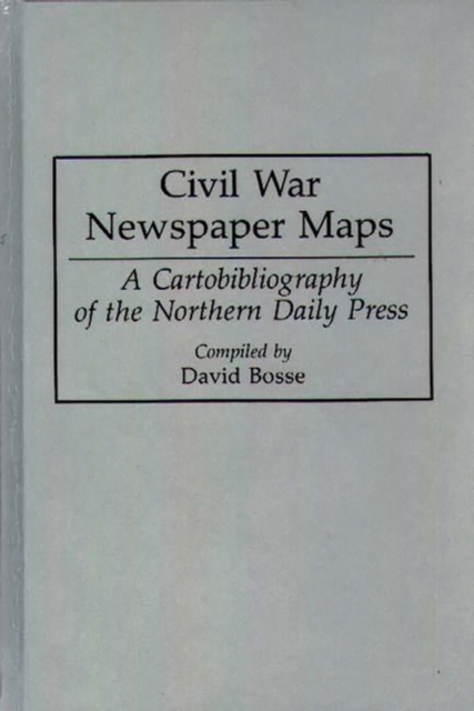 Civil War Newspaper Maps : A Cartobibliography of the Northern Daily Press, Hardback Book