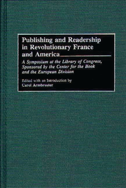Publishing and Readership in Revolutionary France and America : A Symposium at the Library of Congress, Sponsored by the Center for the Book and the European Division, Hardback Book