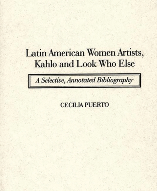 Latin American Women Artists, Kahlo and Look Who Else : A Selective, Annotated Bibliography, Hardback Book