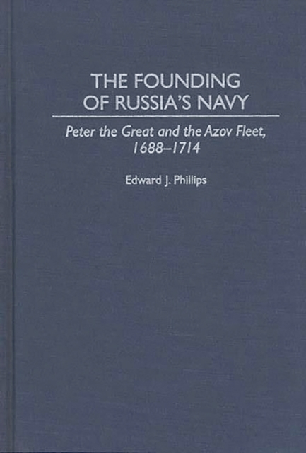 The Founding of Russia's Navy : Peter the Great and the Azov Fleet, 1688-1714, Hardback Book