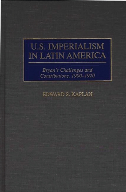 U.S. Imperialism in Latin America : Bryan's Challenges and Contributions, 1900-1920, Hardback Book