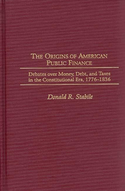 The Origins of American Public Finance : Debates over Money, Debt, and Taxes in the Constitutional Era, 1776-1836, Hardback Book