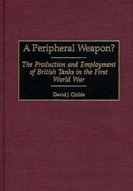 A Peripheral Weapon? : The Production and Employment of British Tanks in the First World War, Hardback Book