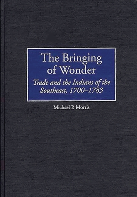 The Bringing of Wonder : Trade and the Indians of the Southeast, 1700-1783, Hardback Book