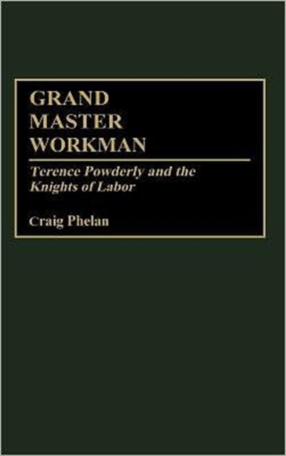 Grand Master Workman : Terence Powderly and the Knights of Labor, Hardback Book