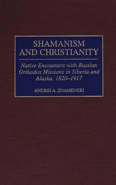 Shamanism and Christianity : Native Encounters with Russian Orthodox Missions in Siberia and Alaska, 1820-1917, Hardback Book