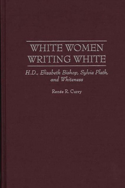 White Women Writing White : H.D., Elizabeth Bishop, Sylvia Plath, and Whiteness, Hardback Book