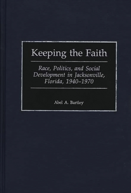 Keeping the Faith : Race, Politics, and Social Development in Jacksonville, Florida, 1940-1970, Hardback Book