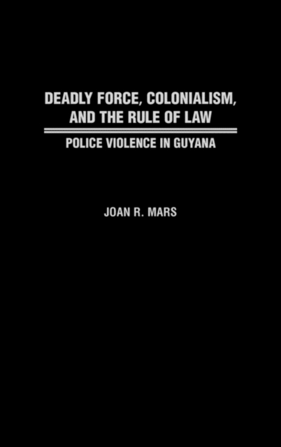 Deadly Force, Colonialism, and the Rule of Law : Police Violence in Guyana, Hardback Book