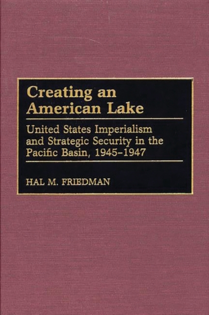 Creating an American Lake : United States Imperialism and Strategic Security in the Pacific Basin, 1945-1947, Hardback Book